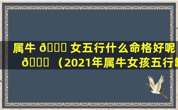 属牛 🐋 女五行什么命格好呢 🐘 （2021年属牛女孩五行缺什么）